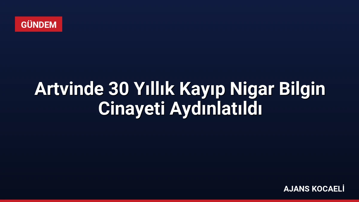 Artvinde 30 Yıllık Kayıp Nigar Bilgin Cinayeti Aydınlatıldı