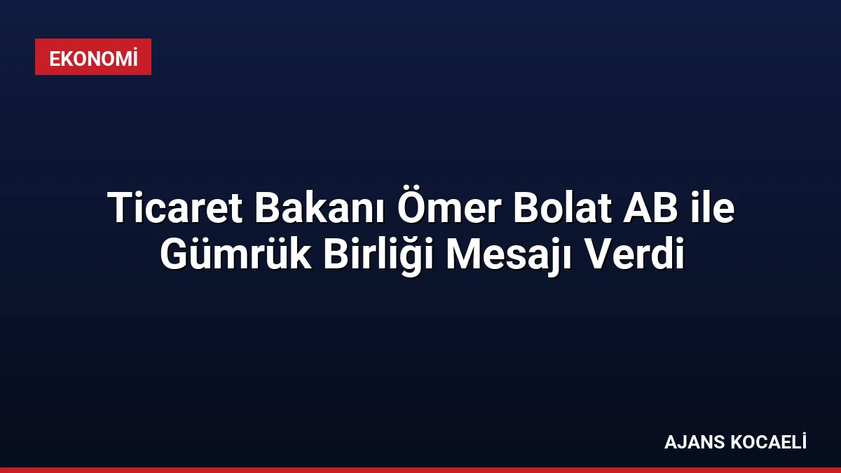 Ticaret Bakanı Ömer Bolat AB ile Gümrük Birliği Mesajı Verdi